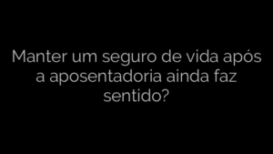 ​Manter um seguro de vida após a aposentadoria ainda faz sentido? 